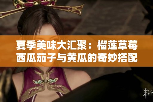 夏季美味大匯聚：榴蓮草莓西瓜茄子與黃瓜的奇妙搭配