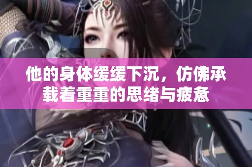 他的身體緩緩下沉，仿佛承載著重重的思緒與疲憊