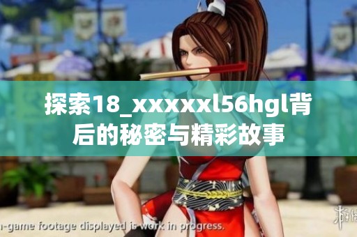 探索18_xxxxxl56hgl背后的秘密與精彩故事