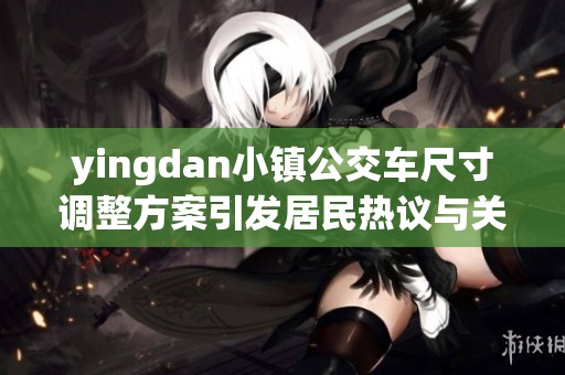 yingdan小鎮(zhèn)公交車尺寸調(diào)整方案引發(fā)居民熱議與關(guān)注
