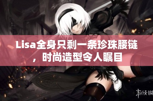 Lisa全身只剩一條珍珠腰鏈，時(shí)尚造型令人矚目
