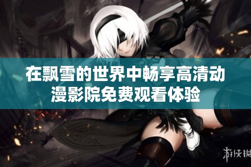 在飄雪的世界中暢享高清動(dòng)漫影院免費(fèi)觀看體驗(yàn)