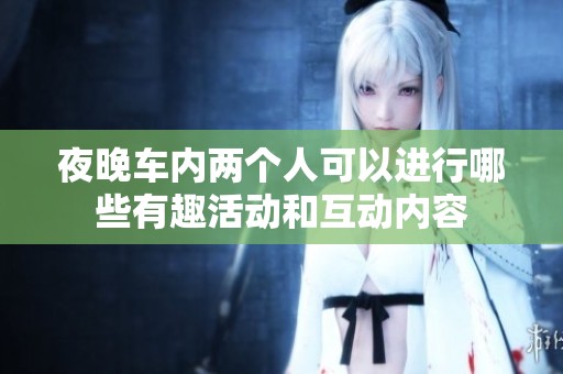 夜晚車內(nèi)兩個人可以進行哪些有趣活動和互動內(nèi)容