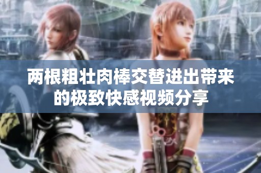 兩根粗壯肉棒交替進出帶來的極致快感視頻分享