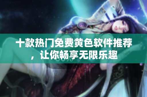 十款熱門免費黃色軟件推薦，讓你暢享無限樂趣