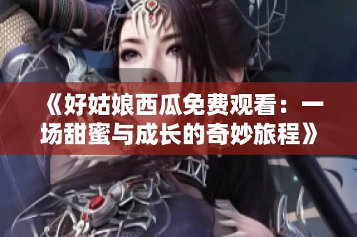 《好姑娘西瓜免費觀看：一場甜蜜與成長的奇妙旅程》