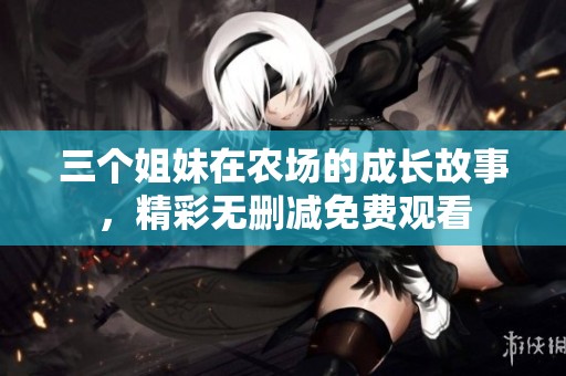 三個(gè)姐妹在農(nóng)場(chǎng)的成長(zhǎng)故事，精彩無(wú)刪減免費(fèi)觀看