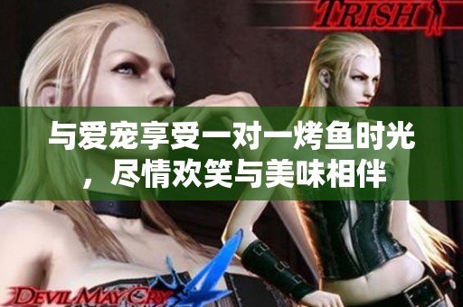 與愛寵享受一對(duì)一烤魚時(shí)光，盡情歡笑與美味相伴