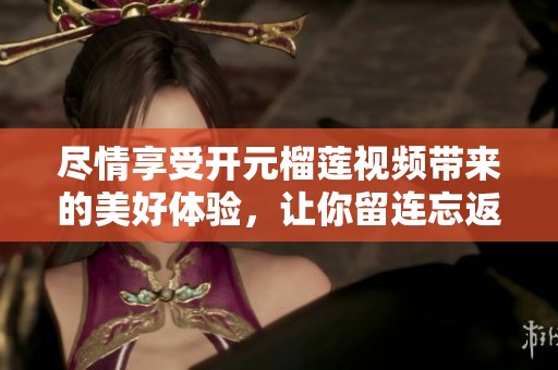 盡情享受開(kāi)元榴蓮視頻帶來(lái)的美好體驗(yàn)，讓你留連忘返