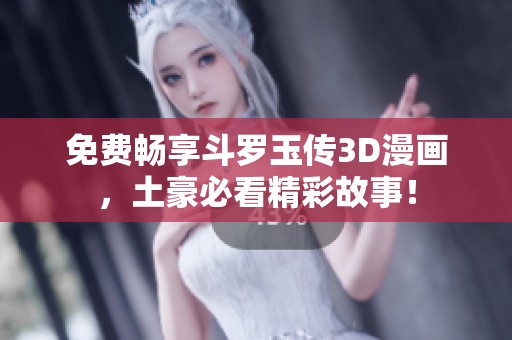免費暢享斗羅玉傳3D漫畫，土豪必看精彩故事！