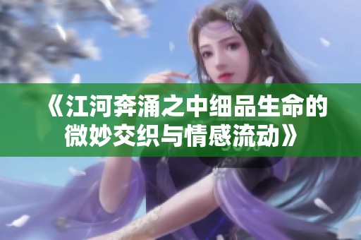 《江河奔涌之中細品生命的微妙交織與情感流動》