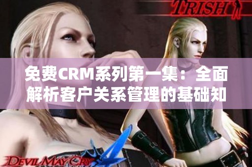 免費(fèi)CRM系列第一集：全面解析客戶關(guān)系管理的基礎(chǔ)知識(shí)