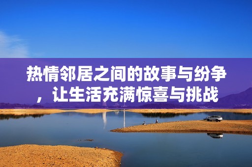 熱情鄰居之間的故事與紛爭，讓生活充滿驚喜與挑戰(zhàn)