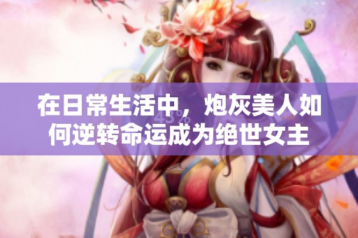 在日常生活中，炮灰美人如何逆轉(zhuǎn)命運(yùn)成為絕世女主