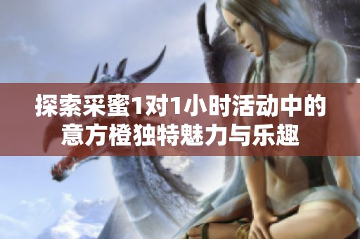 探索采蜜1對1小時活動中的意方橙獨特魅力與樂趣