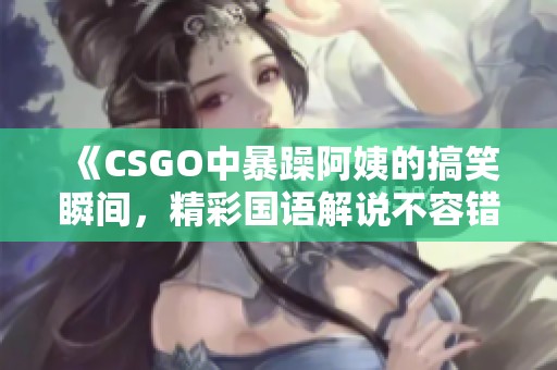 《CSGO中暴躁阿姨的搞笑瞬間，精彩國語解說不容錯過》