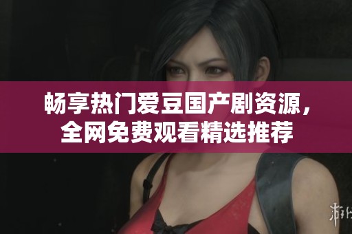 暢享熱門愛豆國產劇資源，全網(wǎng)免費觀看精選推薦