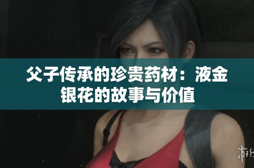 父子傳承的珍貴藥材：液金銀花的故事與價(jià)值