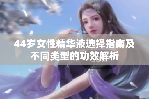 44歲女性精華液選擇指南及不同類型的功效解析