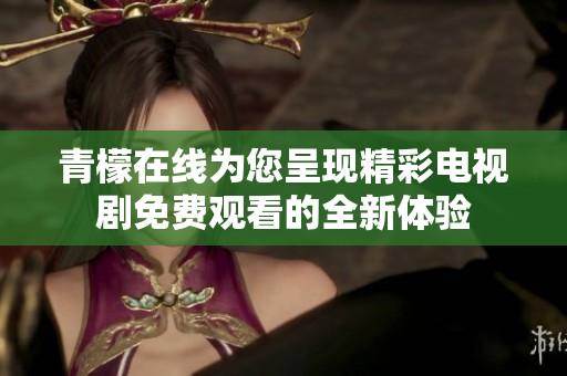 青檬在線為您呈現(xiàn)精彩電視劇免費(fèi)觀看的全新體驗(yàn)