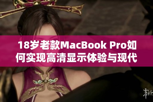 18歲老款MacBook Pro如何實(shí)現(xiàn)高清顯示體驗(yàn)與現(xiàn)代化升級