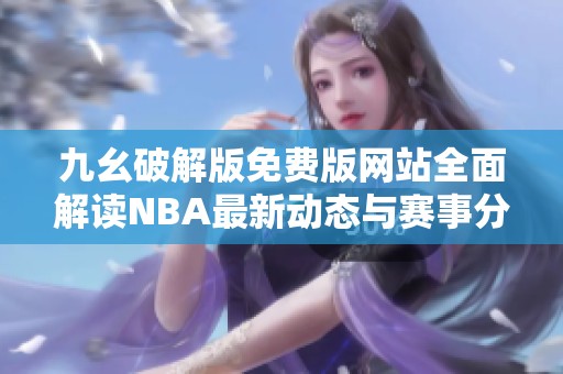 九幺破解版免費(fèi)版網(wǎng)站全面解讀NBA最新動(dòng)態(tài)與賽事分析