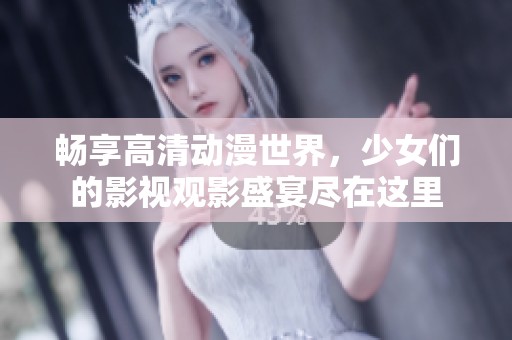 暢享高清動漫世界，少女們的影視觀影盛宴盡在這里