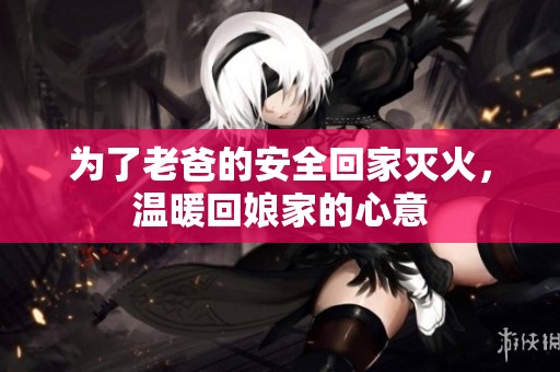 為了老爸的安全回家滅火，溫暖回娘家的心意