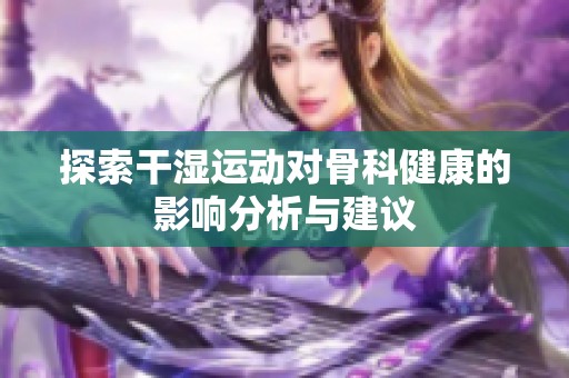 探索干濕運(yùn)動對骨科健康的影響分析與建議