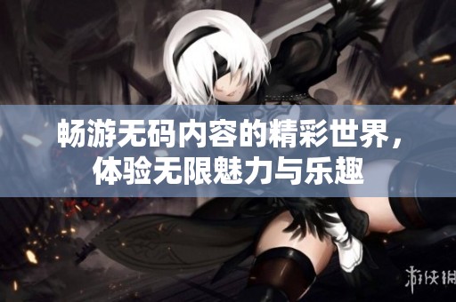 暢游無碼內(nèi)容的精彩世界，體驗(yàn)無限魅力與樂趣