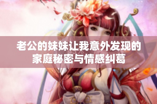 老公的妹妹讓我意外發(fā)現(xiàn)的家庭秘密與情感糾葛