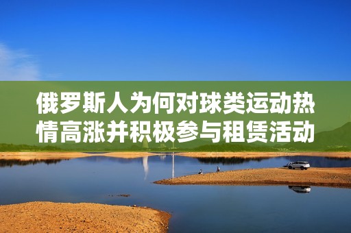 俄羅斯人為何對(duì)球類運(yùn)動(dòng)熱情高漲并積極參與租賃活動(dòng)