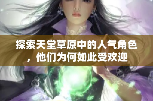 探索天堂草原中的人氣角色，他們?yōu)楹稳绱耸軞g迎