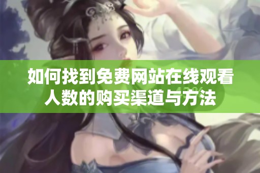 如何找到免費(fèi)網(wǎng)站在線(xiàn)觀(guān)看人數(shù)的購(gòu)買(mǎi)渠道與方法