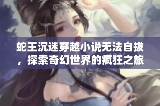 蛇王沉迷穿越小說無法自拔，探索奇幻世界的瘋狂之旅