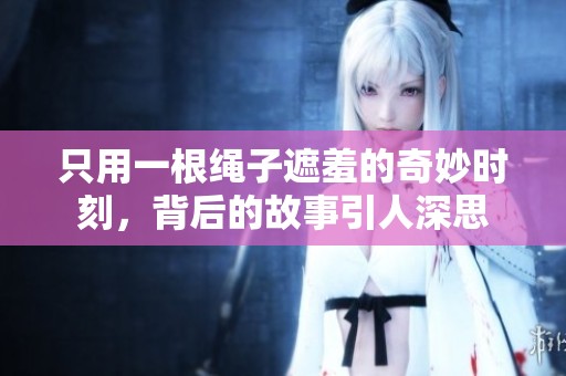 只用一根繩子遮羞的奇妙時刻，背后的故事引人深思