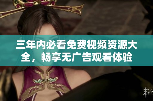 三年內(nèi)必看免費(fèi)視頻資源大全，暢享無廣告觀看體驗(yàn)