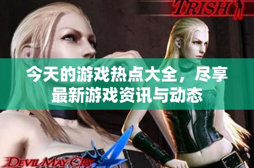 今天的游戲熱點(diǎn)大全，盡享最新游戲資訊與動(dòng)態(tài)