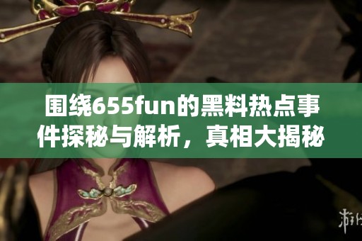圍繞655fun的黑料熱點(diǎn)事件探秘與解析，真相大揭秘