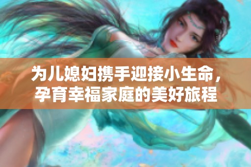 為兒媳婦攜手迎接小生命，孕育幸福家庭的美好旅程