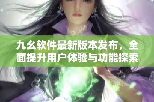 九幺軟件最新版本發(fā)布，全面提升用戶體驗與功能探索