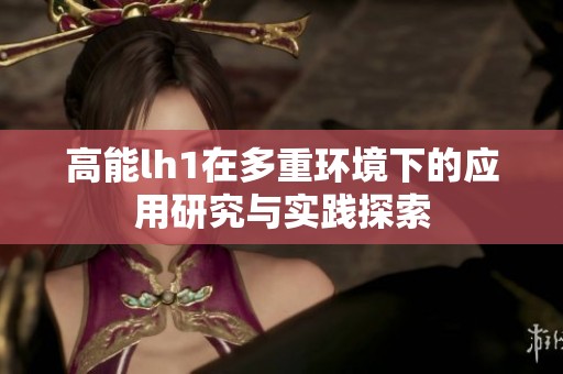 高能lh1在多重環(huán)境下的應(yīng)用研究與實(shí)踐探索