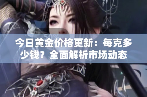 今日黃金價(jià)格更新：每克多少錢？全面解析市場(chǎng)動(dòng)態(tài)