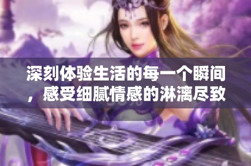 深刻體驗生活的每一個瞬間，感受細膩情感的淋漓盡致