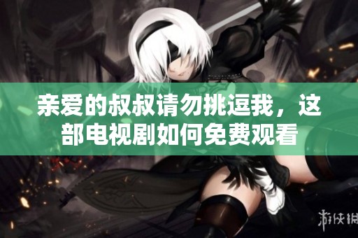 親愛的叔叔請勿挑逗我，這部電視劇如何免費(fèi)觀看