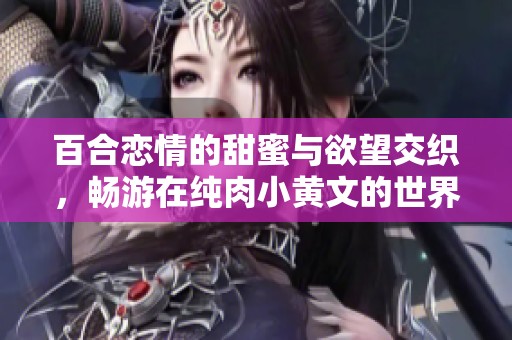 百合戀情的甜蜜與欲望交織，暢游在純肉小黃文的世界里
