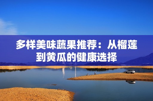 多樣美味蔬果推薦：從榴蓮到黃瓜的健康選擇