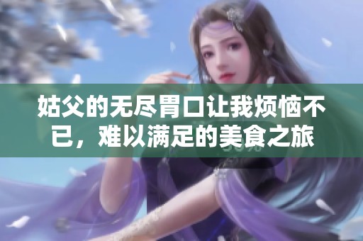 姑父的無(wú)盡胃口讓我煩惱不已，難以滿足的美食之旅