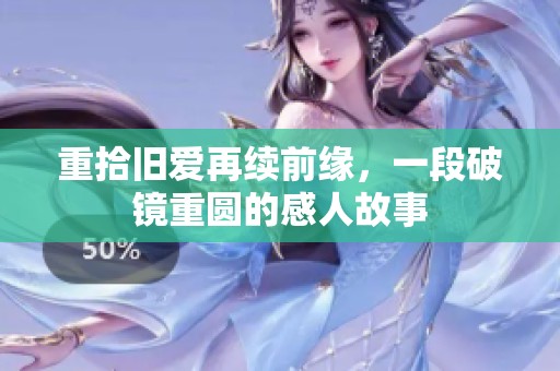 重拾舊愛(ài)再續(xù)前緣，一段破鏡重圓的感人故事
