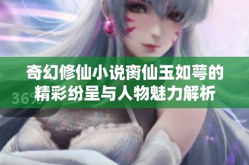 奇幻修仙小說(shuō)臠仙玉如萼的精彩紛呈與人物魅力解析